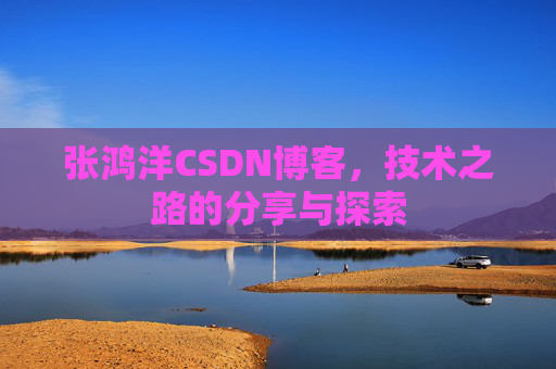 张鸿洋CSDN博客，技术之路的分享与探索