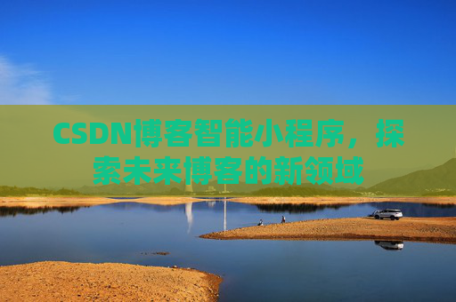 CSDN博客智能小程序，探索未来博客的新领域